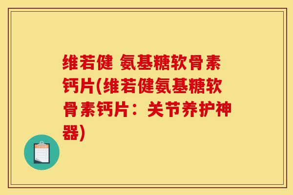 维若健 氨基糖软骨素钙片(维若健氨基糖软骨素钙片：关节养护神器)