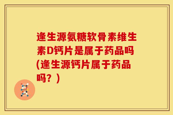 逢生源氨糖软骨素维生素D钙片是属于药品吗(逢生源钙片属于药品吗？)