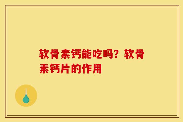软骨素钙能吃吗？软骨素钙片的作用