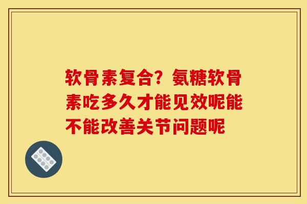软骨素复合？氨糖软骨素吃多久才能见效呢能不能改善关节问题呢