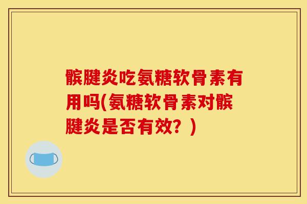 髌腱炎吃氨糖软骨素有用吗(氨糖软骨素对髌腱炎是否有效？)
