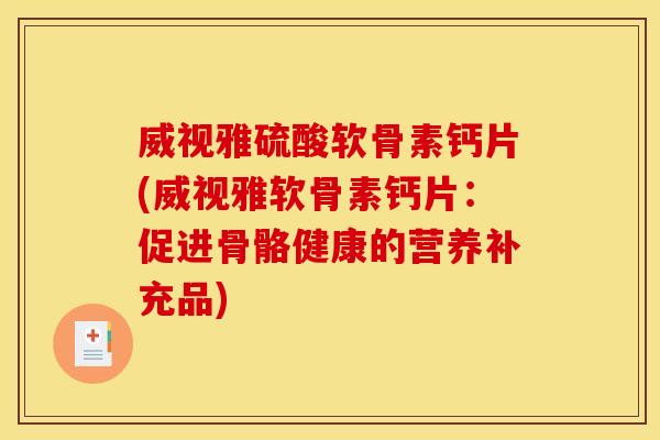 威视雅硫酸软骨素钙片(威视雅软骨素钙片：促进骨骼健康的营养补充品)