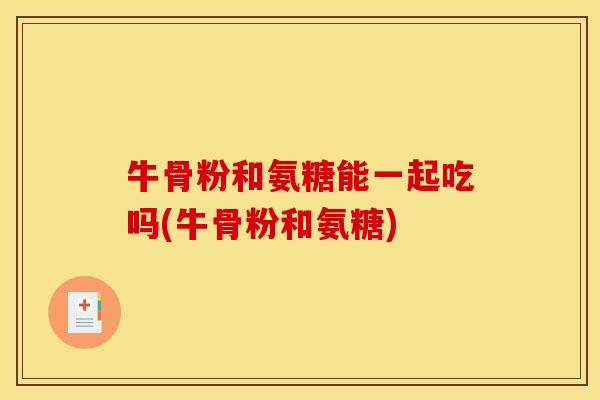 牛骨粉和氨糖能一起吃吗(牛骨粉和氨糖)