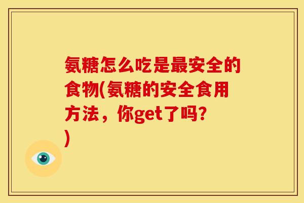氨糖怎么吃是最安全的食物(氨糖的安全食用方法，你get了吗？)