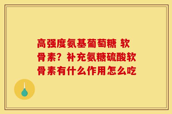 高强度氨基葡萄糖 软骨素？补充氨糖硫酸软骨素有什么作用怎么吃