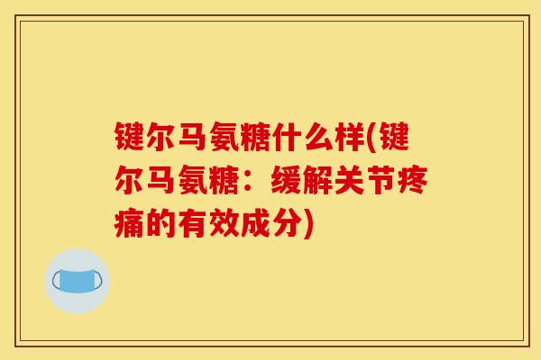 键尔马氨糖什么样(键尔马氨糖：缓解关节疼痛的有效成分)