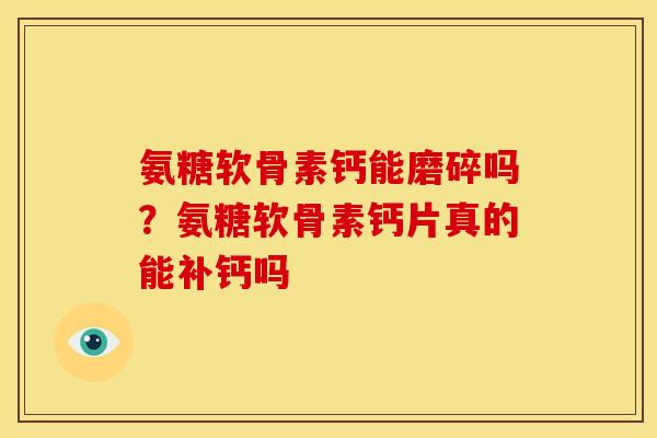 氨糖软骨素钙能磨碎吗？氨糖软骨素钙片真的能补钙吗