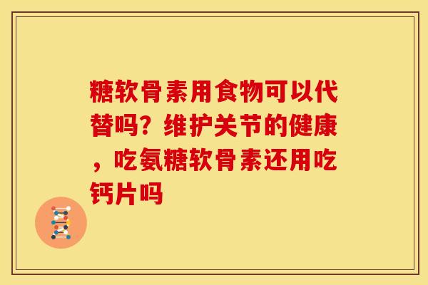 糖软骨素用食物可以代替吗？维护关节的健康，吃氨糖软骨素还用吃钙片吗