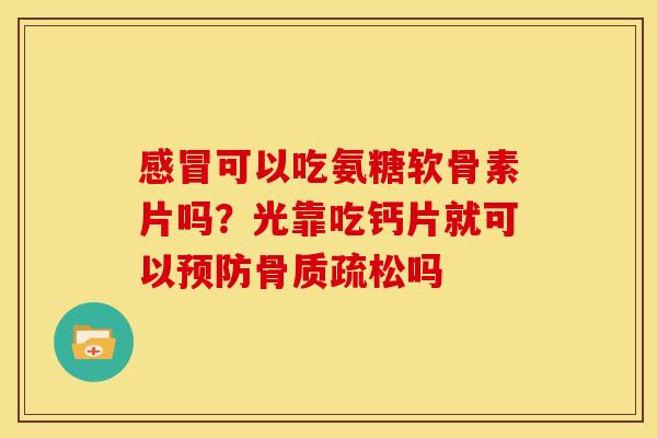 感冒可以吃氨糖软骨素片吗？光靠吃钙片就可以预防骨质疏松吗