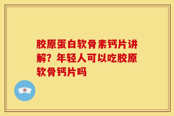 胶原蛋白软骨素钙片讲解？年轻人可以吃胶原软骨钙片吗