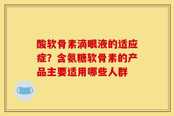 酸软骨素滴眼液的适应症？含氨糖软骨素的产品主要适用哪些人群