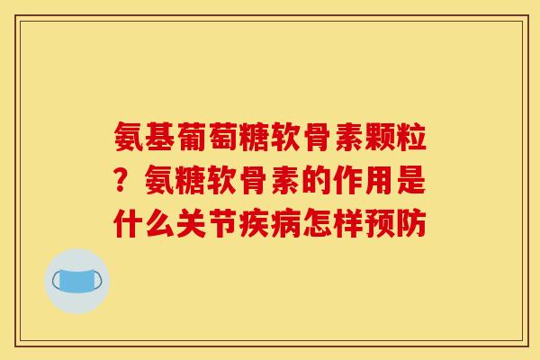 氨基葡萄糖软骨素颗粒？氨糖软骨素的作用是什么关节疾病怎样预防