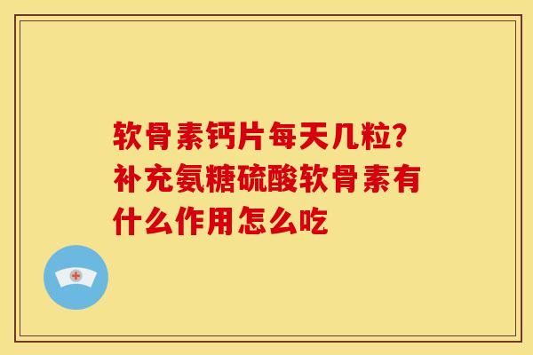 软骨素钙片每天几粒？补充氨糖硫酸软骨素有什么作用怎么吃