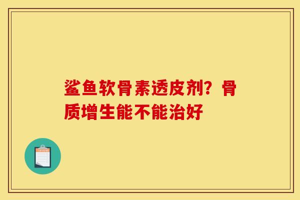鲨鱼软骨素透皮剂？骨质增生能不能治好