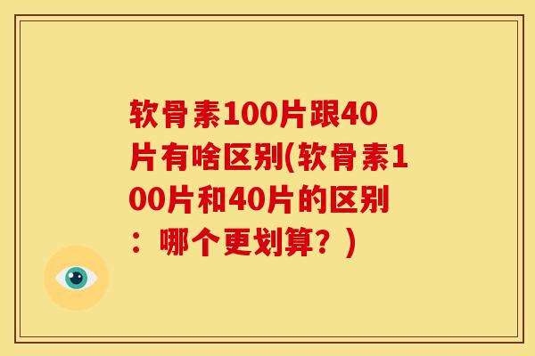 软骨素100片跟40片有啥区别(软骨素100片和40片的区别：哪个更划算？)