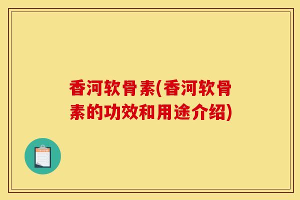 香河软骨素(香河软骨素的功效和用途介绍)