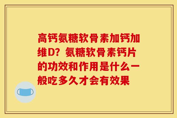 高钙氨糖软骨素加钙加维D？氨糖软骨素钙片的功效和作用是什么一般吃多久才会有效果