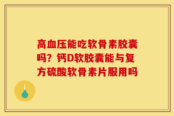 高血压能吃软骨素胶囊吗？钙D软胶囊能与复方硫酸软骨素片服用吗