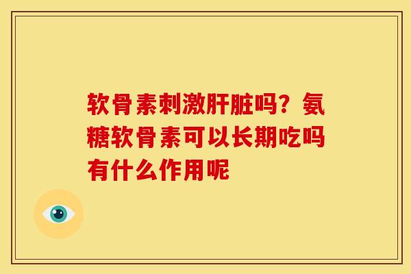 软骨素刺激肝脏吗？氨糖软骨素可以长期吃吗有什么作用呢