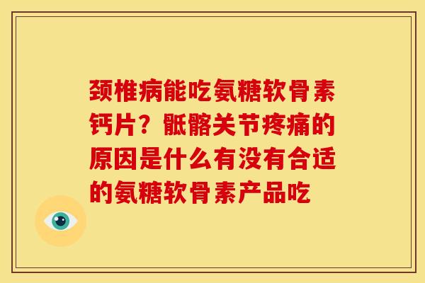 颈椎病能吃氨糖软骨素钙片？骶髂关节疼痛的原因是什么有没有合适的氨糖软骨素产品吃