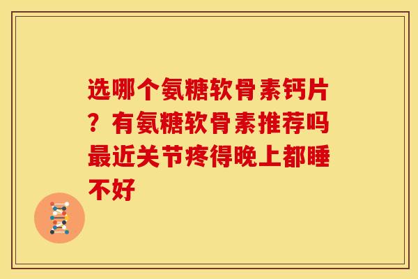 选哪个氨糖软骨素钙片？有氨糖软骨素推荐吗最近关节疼得晚上都睡不好