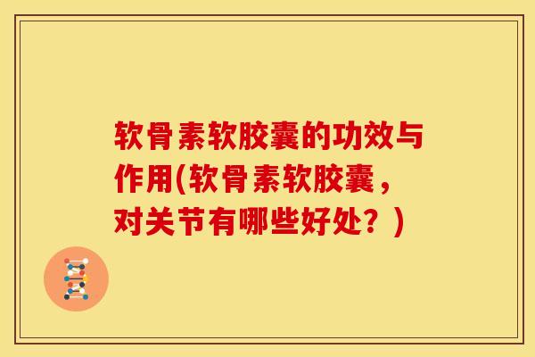 软骨素软胶囊的功效与作用(软骨素软胶囊，对关节有哪些好处？)