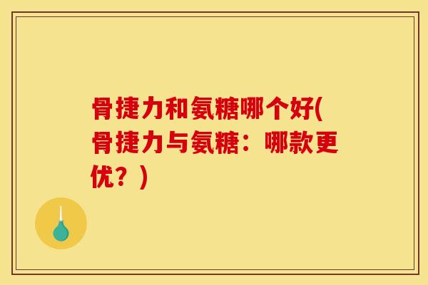 骨捷力和氨糖哪个好(骨捷力与氨糖：哪款更优？)