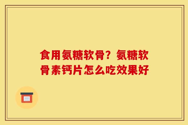食用氨糖软骨？氨糖软骨素钙片怎么吃效果好