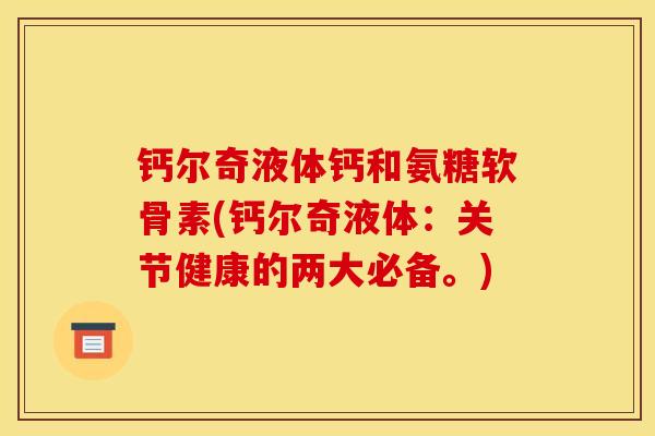 钙尔奇液体钙和氨糖软骨素(钙尔奇液体：关节健康的两大必备。)