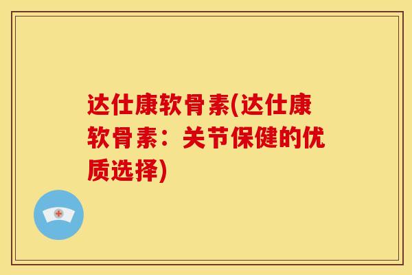 达仕康软骨素(达仕康软骨素：关节保健的优质选择)