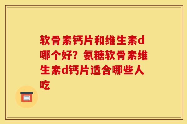 软骨素钙片和维生素d哪个好？氨糖软骨素维生素d钙片适合哪些人吃