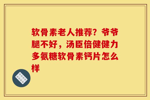 软骨素老人推荐？爷爷腿不好，汤臣倍健健力多氨糖软骨素钙片怎么样