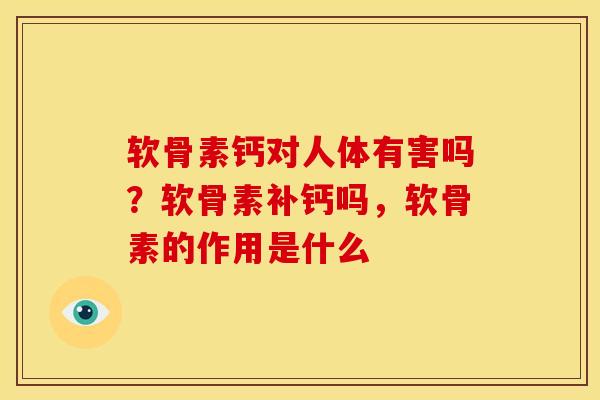 软骨素钙对人体有害吗？软骨素补钙吗，软骨素的作用是什么