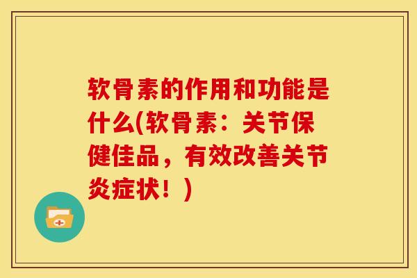 软骨素的作用和功能是什么(软骨素：关节保健佳品，有效改善关节炎症状！)