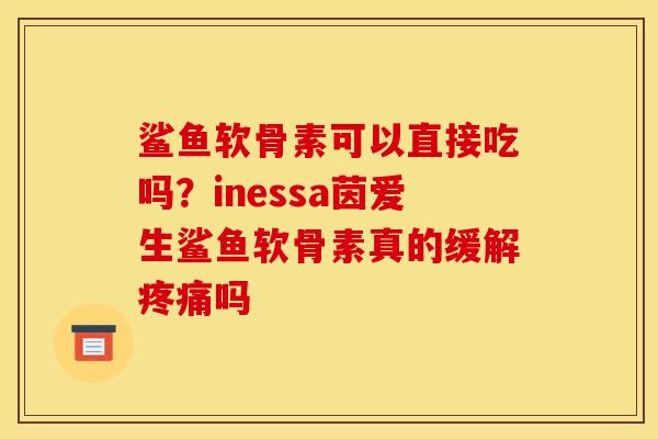 鲨鱼软骨素可以直接吃吗？inessa茵爱生鲨鱼软骨素真的缓解疼痛吗