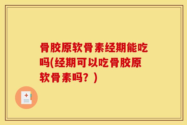 骨胶原软骨素经期能吃吗(经期可以吃骨胶原软骨素吗？)