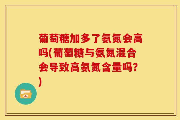 葡萄糖加多了氨氮会高吗(葡萄糖与氨氮混合会导致高氨氮含量吗？)