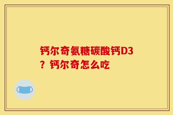钙尔奇氨糖碳酸钙D3？钙尔奇怎么吃