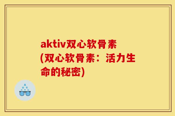 aktiv双心软骨素(双心软骨素：活力生命的秘密)