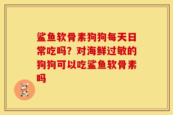鲨鱼软骨素狗狗每天日常吃吗？对海鲜过敏的狗狗可以吃鲨鱼软骨素吗