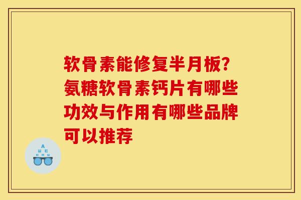 软骨素能修复半月板？氨糖软骨素钙片有哪些功效与作用有哪些品牌可以推荐