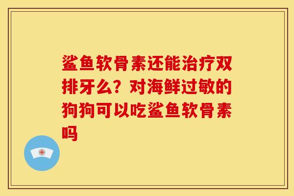 鲨鱼软骨素还能治疗双排牙么？对海鲜过敏的狗狗可以吃鲨鱼软骨素吗