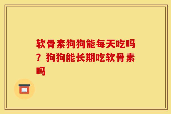 软骨素狗狗能每天吃吗？狗狗能长期吃软骨素吗