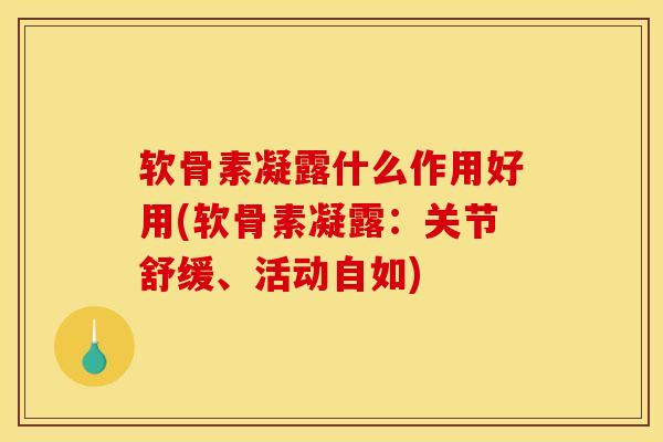 软骨素凝露什么作用好用(软骨素凝露：关节舒缓、活动自如)
