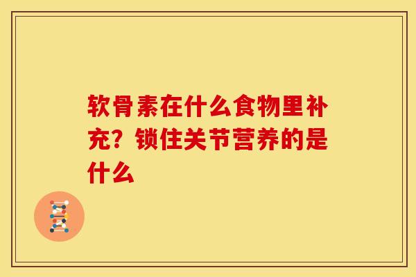 软骨素在什么食物里补充？锁住关节营养的是什么