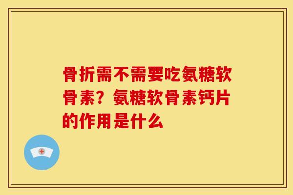 骨折需不需要吃氨糖软骨素？氨糖软骨素钙片的作用是什么