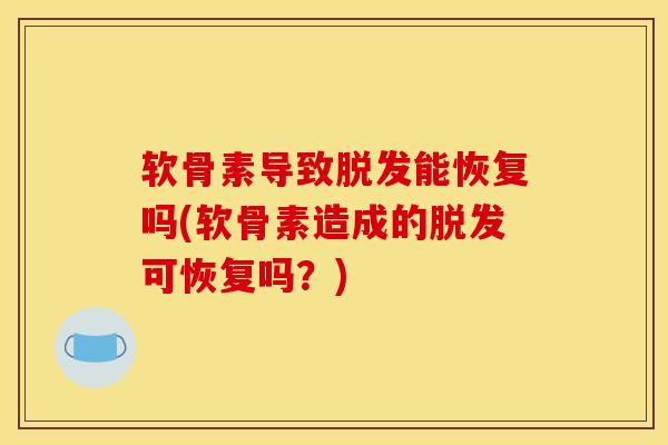 软骨素导致脱发能恢复吗(软骨素造成的脱发可恢复吗？)