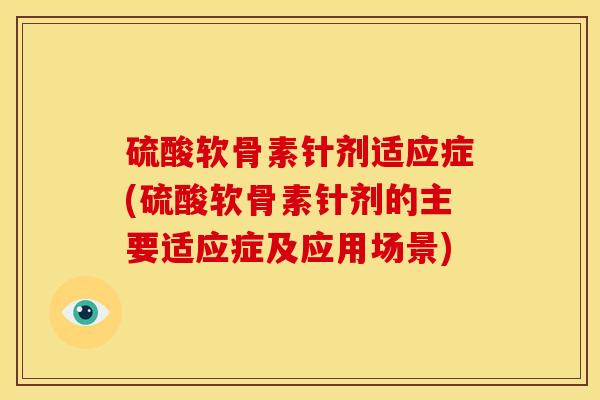 硫酸软骨素针剂适应症(硫酸软骨素针剂的主要适应症及应用场景)