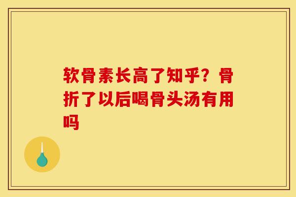 软骨素长高了知乎？骨折了以后喝骨头汤有用吗