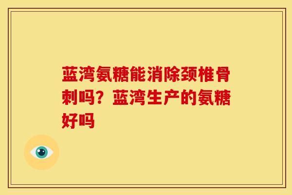蓝湾氨糖能消除颈椎骨刺吗？蓝湾生产的氨糖好吗